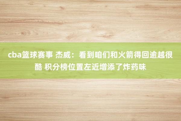 cba篮球赛事 杰威：看到咱们和火箭得回逾越很酷 积分榜位置左近增添了炸药味