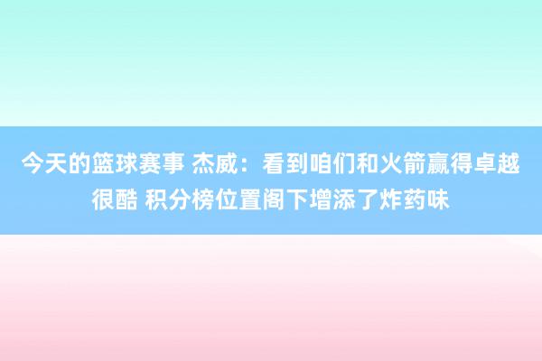 今天的篮球赛事 杰威：看到咱们和火箭赢得卓越很酷 积分榜位置阁下增添了炸药味