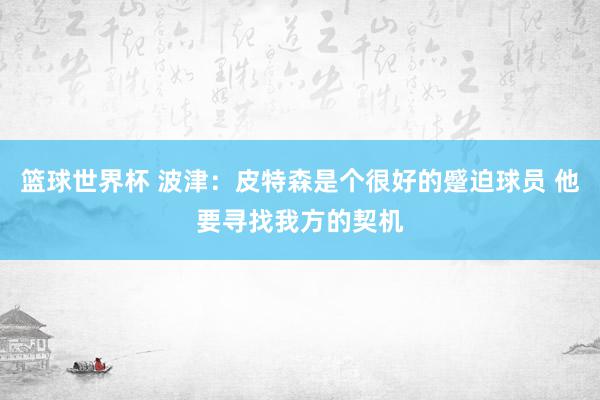 篮球世界杯 波津：皮特森是个很好的蹙迫球员 他要寻找我方的契机