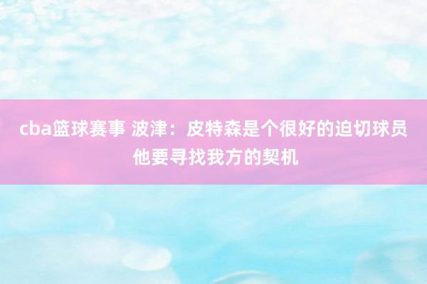 cba篮球赛事 波津：皮特森是个很好的迫切球员 他要寻找我方的契机