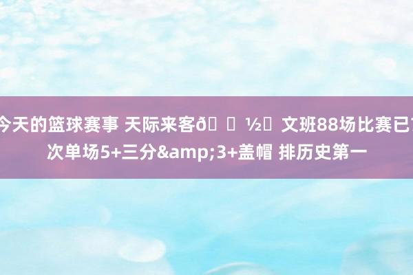 今天的篮球赛事 天际来客👽️文班88场比赛已7次单场5+三分&3+盖帽 排历史第一