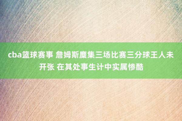 cba篮球赛事 詹姆斯麇集三场比赛三分球王人未开张 在其处事生计中实属惨酷