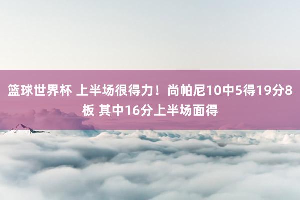 篮球世界杯 上半场很得力！尚帕尼10中5得19分8板 其中16分上半场面得