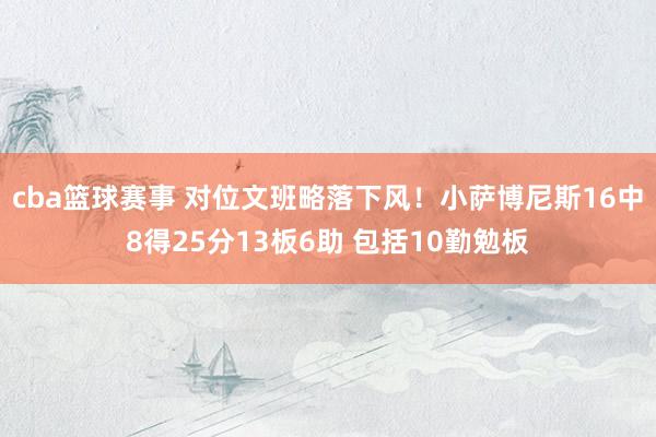 cba篮球赛事 对位文班略落下风！小萨博尼斯16中8得25分13板6助 包括10勤勉板