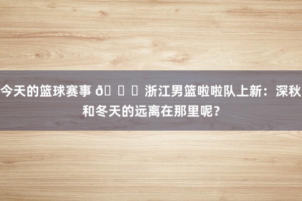 今天的篮球赛事 😍浙江男篮啦啦队上新：深秋和冬天的远离在那里呢？