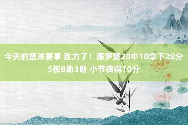 今天的篮球赛事 致力了！德罗赞20中10拿下28分5板8助3断 小节独得10分