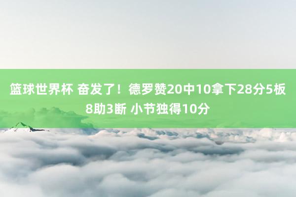 篮球世界杯 奋发了！德罗赞20中10拿下28分5板8助3断 小节独得10分