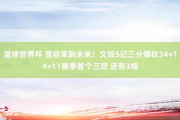 篮球世界杯 宽容来到未来！文班5记三分爆砍34+14+11赛季首个三双 还有3帽