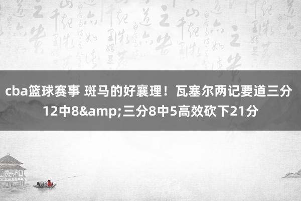 cba篮球赛事 斑马的好襄理！瓦塞尔两记要道三分 12中8&三分8中5高效砍下21分