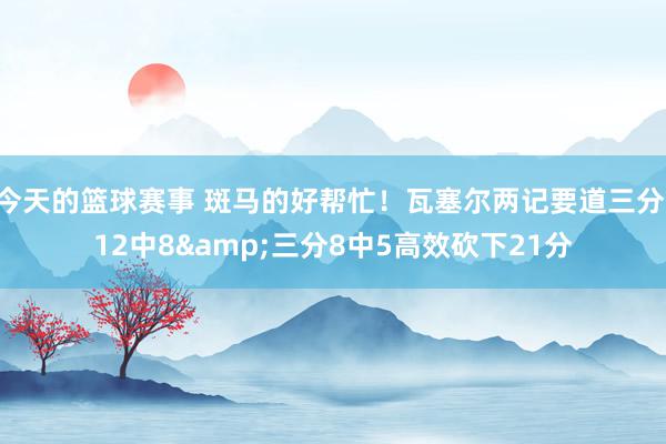 今天的篮球赛事 斑马的好帮忙！瓦塞尔两记要道三分 12中8&三分8中5高效砍下21分