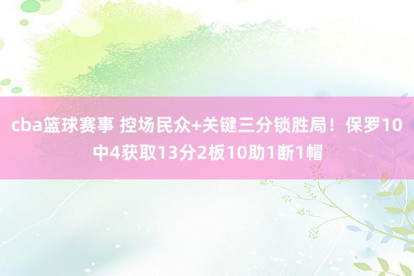 cba篮球赛事 控场民众+关键三分锁胜局！保罗10中4获取13分2板10助1断1帽