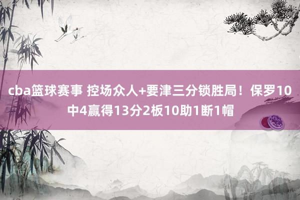 cba篮球赛事 控场众人+要津三分锁胜局！保罗10中4赢得13分2板10助1断1帽