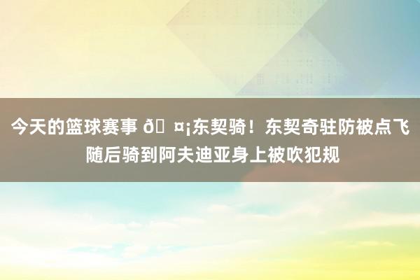 今天的篮球赛事 🤡东契骑！东契奇驻防被点飞 随后骑到阿夫迪亚身上被吹犯规