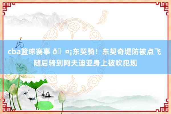 cba篮球赛事 🤡东契骑！东契奇堤防被点飞 随后骑到阿夫迪亚身上被吹犯规