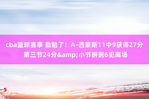 cba篮球赛事 勤勉了！A-西蒙斯11中9获得27分 第三节24分&小节拼到6犯离场