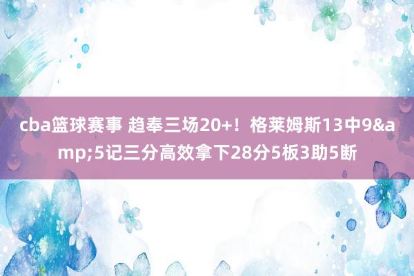 cba篮球赛事 趋奉三场20+！格莱姆斯13中9&5记三分高效拿下28分5板3助5断