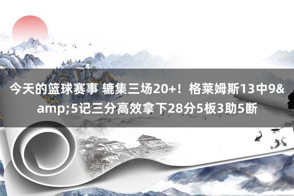 今天的篮球赛事 辘集三场20+！格莱姆斯13中9&5记三分高效拿下28分5板3助5断