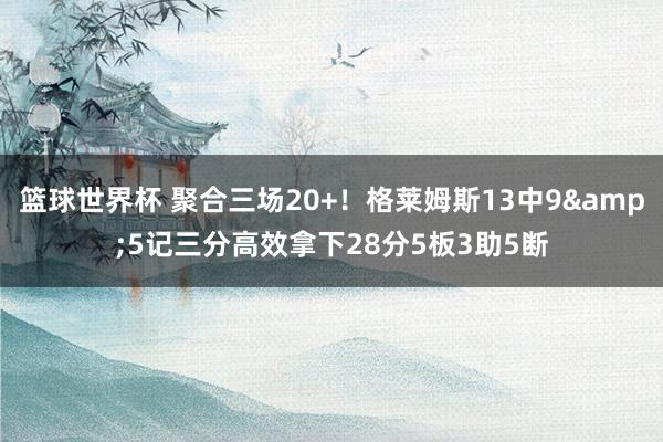 篮球世界杯 聚合三场20+！格莱姆斯13中9&5记三分高效拿下28分5板3助5断