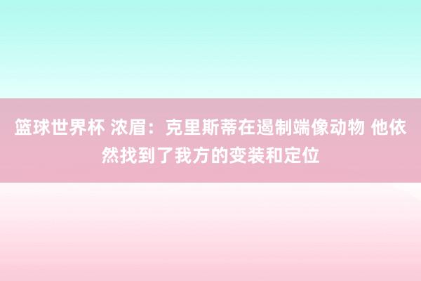 篮球世界杯 浓眉：克里斯蒂在遏制端像动物 他依然找到了我方的变装和定位