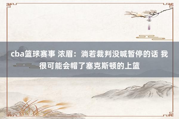 cba篮球赛事 浓眉：淌若裁判没喊暂停的话 我很可能会帽了塞克斯顿的上篮