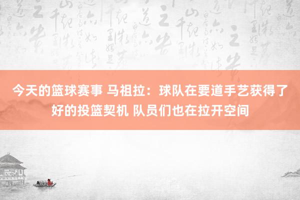 今天的篮球赛事 马祖拉：球队在要道手艺获得了好的投篮契机 队员们也在拉开空间