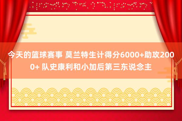 今天的篮球赛事 莫兰特生计得分6000+助攻2000+ 队史康利和小加后第三东说念主