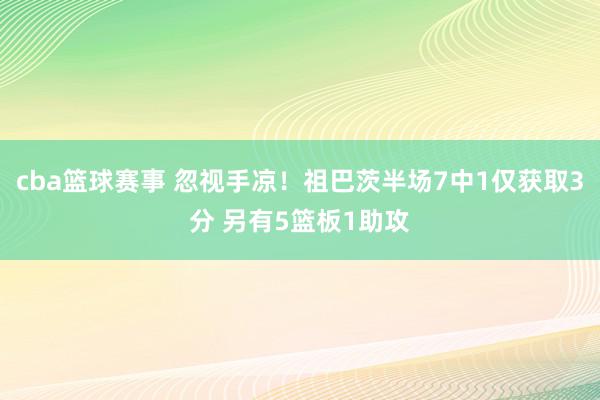 cba篮球赛事 忽视手凉！祖巴茨半场7中1仅获取3分 另有5篮板1助攻