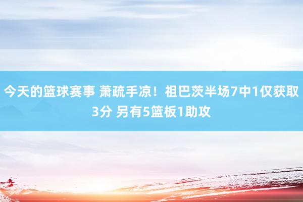 今天的篮球赛事 萧疏手凉！祖巴茨半场7中1仅获取3分 另有5篮板1助攻