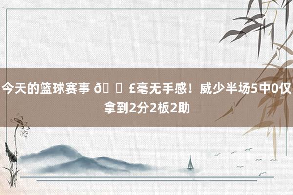 今天的篮球赛事 😣毫无手感！威少半场5中0仅拿到2分2板2助