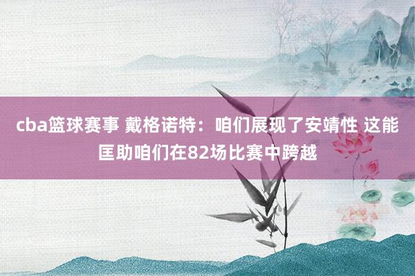 cba篮球赛事 戴格诺特：咱们展现了安靖性 这能匡助咱们在82场比赛中跨越