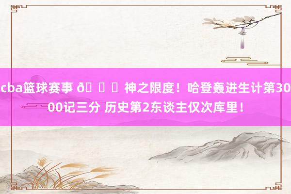 cba篮球赛事 😀神之限度！哈登轰进生计第3000记三分 历史第2东谈主仅次库里！