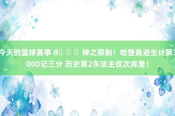 今天的篮球赛事 😀神之限制！哈登轰进生计第3000记三分 历史第2东谈主仅次库里！