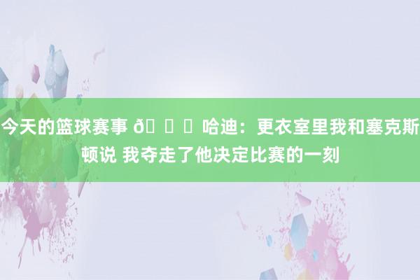 今天的篮球赛事 😓哈迪：更衣室里我和塞克斯顿说 我夺走了他决定比赛的一刻