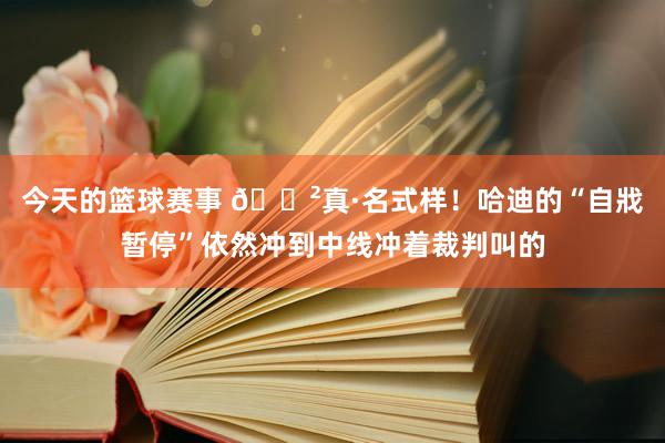 今天的篮球赛事 😲真·名式样！哈迪的“自戕暂停”依然冲到中线冲着裁判叫的