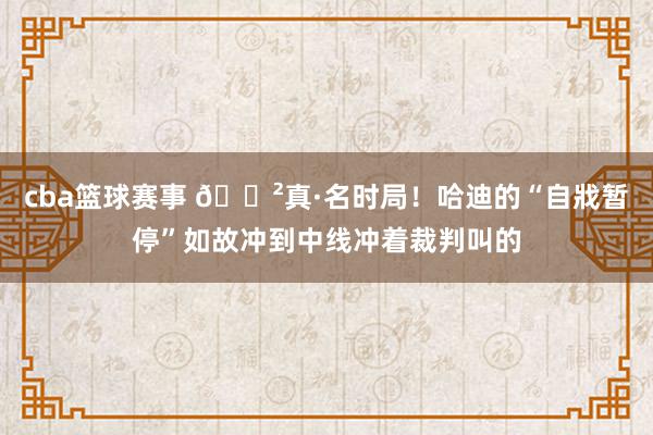 cba篮球赛事 😲真·名时局！哈迪的“自戕暂停”如故冲到中线冲着裁判叫的