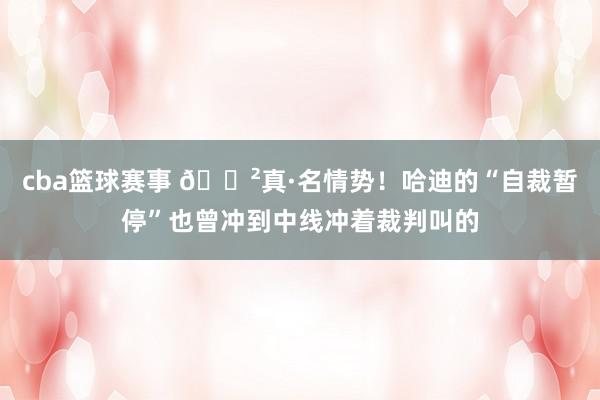 cba篮球赛事 😲真·名情势！哈迪的“自裁暂停”也曾冲到中线冲着裁判叫的