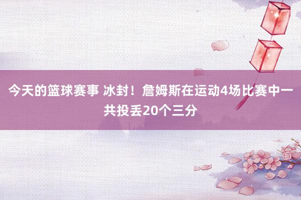 今天的篮球赛事 冰封！詹姆斯在运动4场比赛中一共投丢20个三分