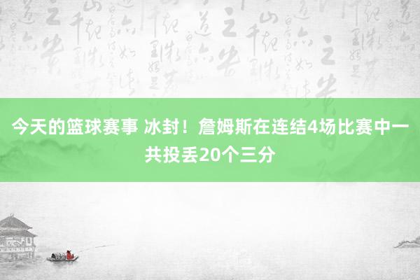 今天的篮球赛事 冰封！詹姆斯在连结4场比赛中一共投丢20个三分