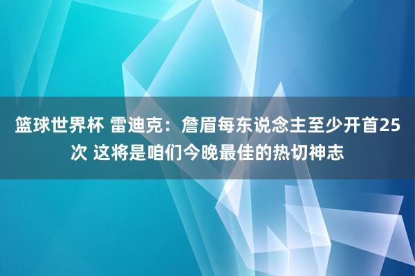 篮球世界杯 雷迪克：詹眉每东说念主至少开首25次 这将是咱们今晚最佳的热切神志