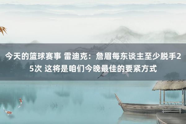 今天的篮球赛事 雷迪克：詹眉每东谈主至少脱手25次 这将是咱们今晚最佳的要紧方式