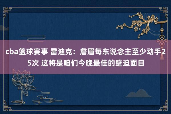 cba篮球赛事 雷迪克：詹眉每东说念主至少动手25次 这将是咱们今晚最佳的蹙迫面目