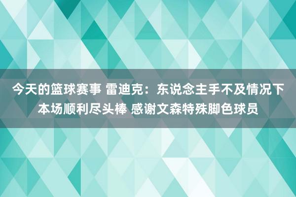 今天的篮球赛事 雷迪克：东说念主手不及情况下本场顺利尽头棒 感谢文森特殊脚色球员