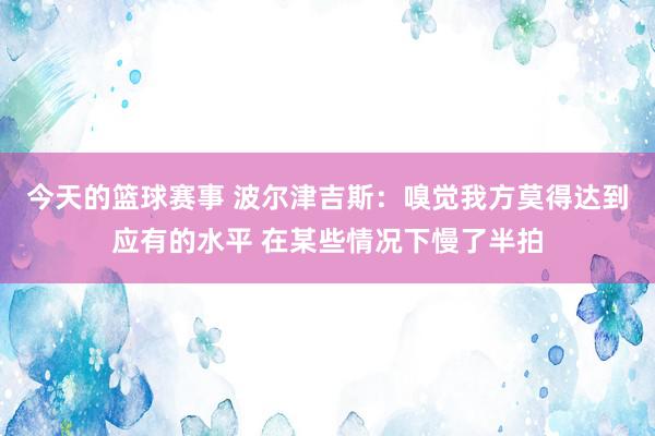 今天的篮球赛事 波尔津吉斯：嗅觉我方莫得达到应有的水平 在某些情况下慢了半拍