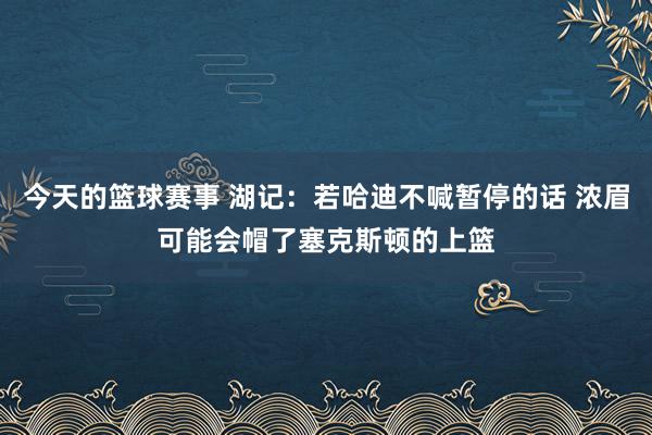 今天的篮球赛事 湖记：若哈迪不喊暂停的话 浓眉可能会帽了塞克斯顿的上篮