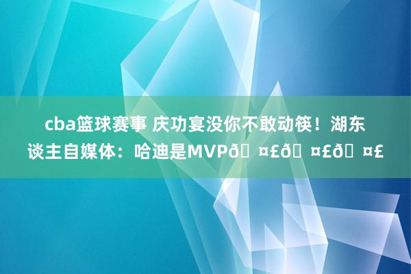 cba篮球赛事 庆功宴没你不敢动筷！湖东谈主自媒体：哈迪是MVP🤣🤣🤣