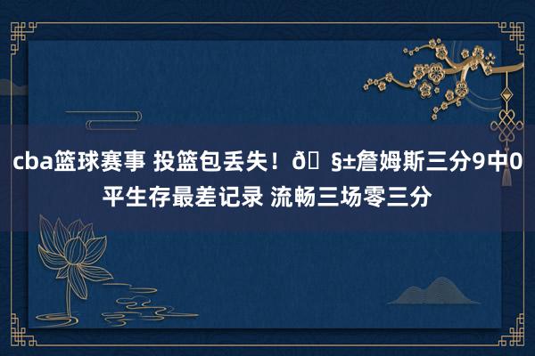 cba篮球赛事 投篮包丢失！🧱詹姆斯三分9中0平生存最差记录 流畅三场零三分