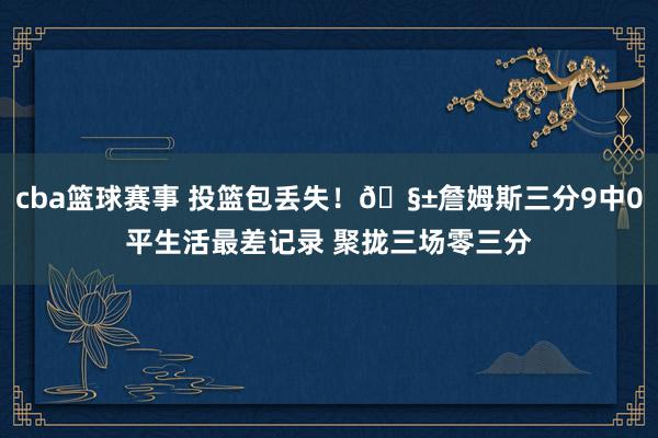 cba篮球赛事 投篮包丢失！🧱詹姆斯三分9中0平生活最差记录 聚拢三场零三分