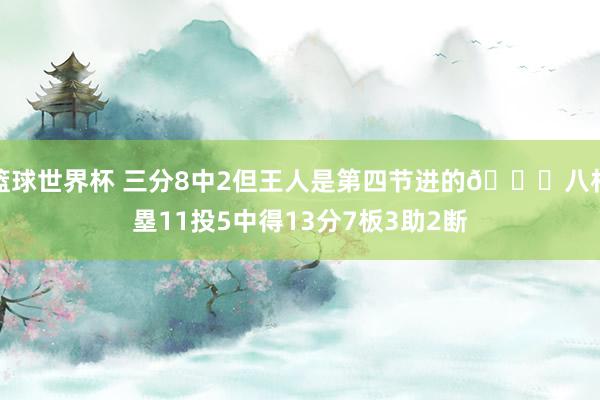 篮球世界杯 三分8中2但王人是第四节进的😈八村塁11投5中得13分7板3助2断