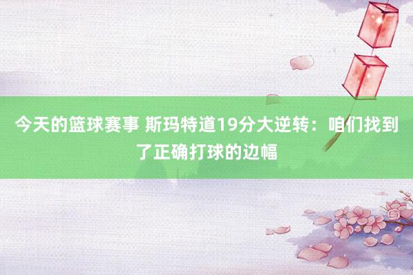 今天的篮球赛事 斯玛特道19分大逆转：咱们找到了正确打球的边幅