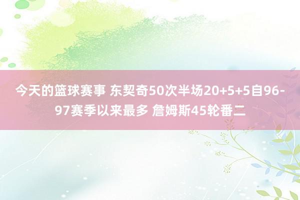 今天的篮球赛事 东契奇50次半场20+5+5自96-97赛季以来最多 詹姆斯45轮番二